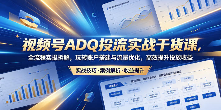 视频号ADQ投流实战干货课，全流程实操拆解，玩转账户搭建与流量优化，高效提升投放收益-课圈