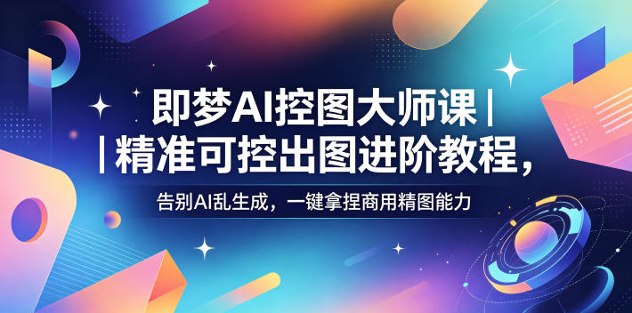 即梦AI控图大师课 精准可控出图进阶教程,告别AI乱生成,一键拿捏商用精图能力-课圈